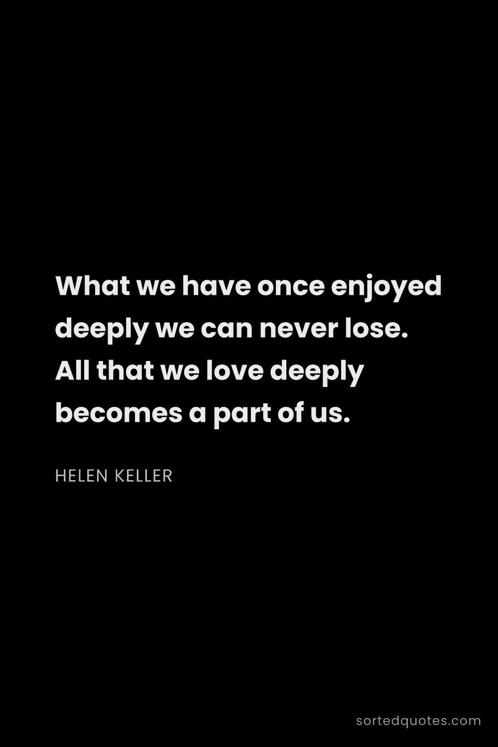 Quote by Helen Keller: "What we have once enjoyed deeply we can never lose..."