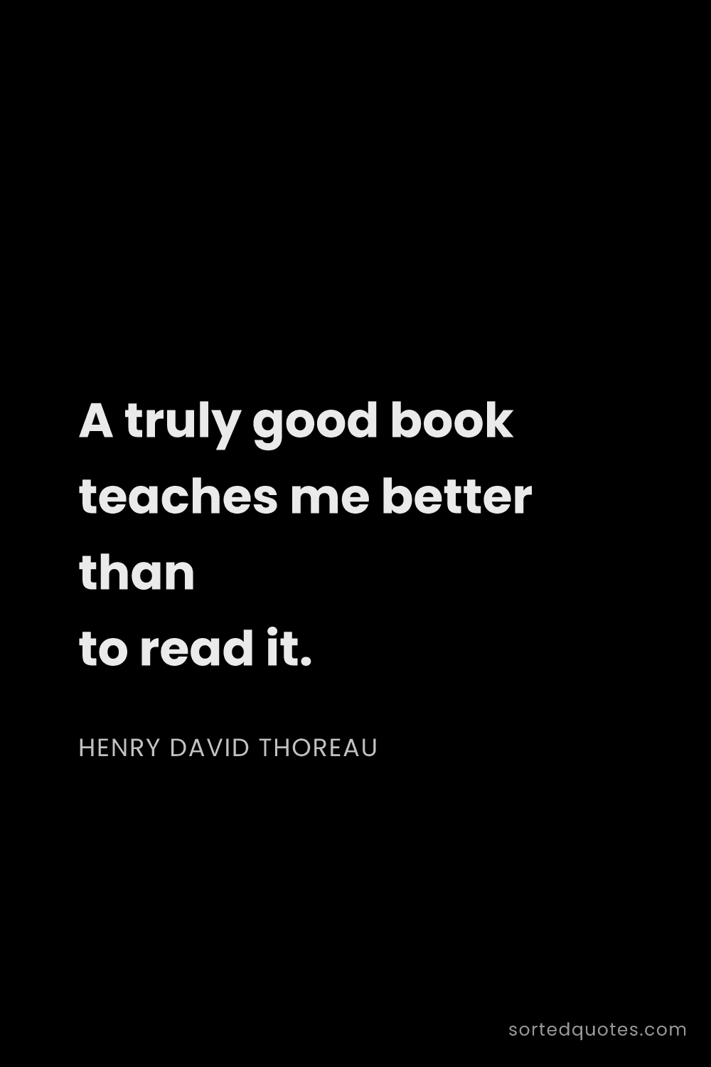 Quote by Henry David Thoreau: "A truly good book teaches me better than to read i..."
