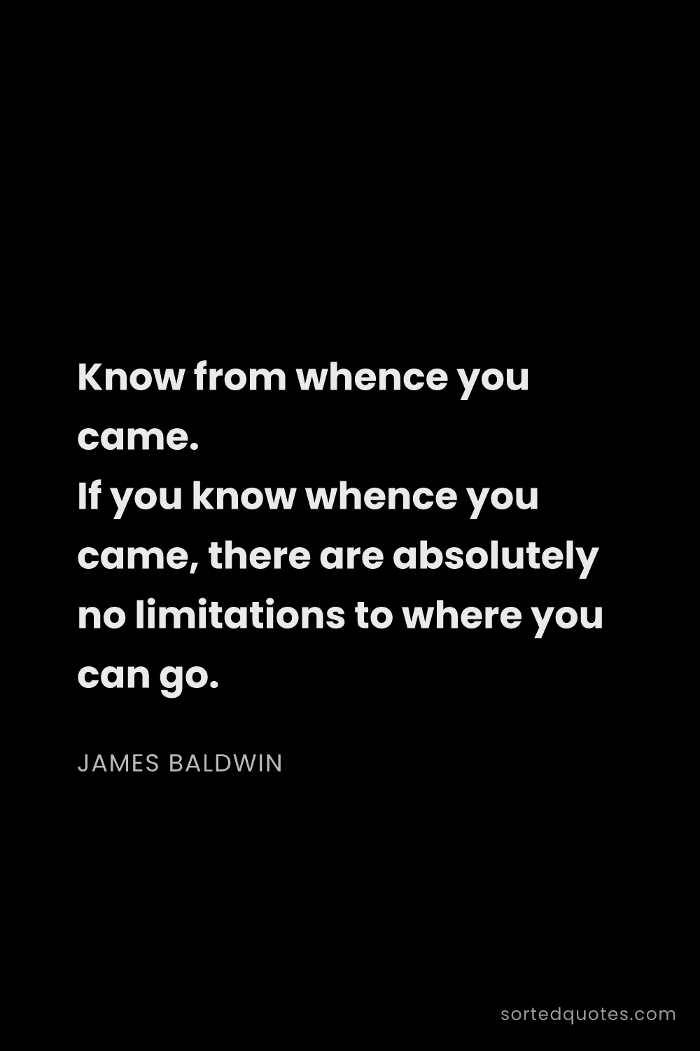 Quote by James Baldwin: "Know from whence you came. If you know whence you ..."
