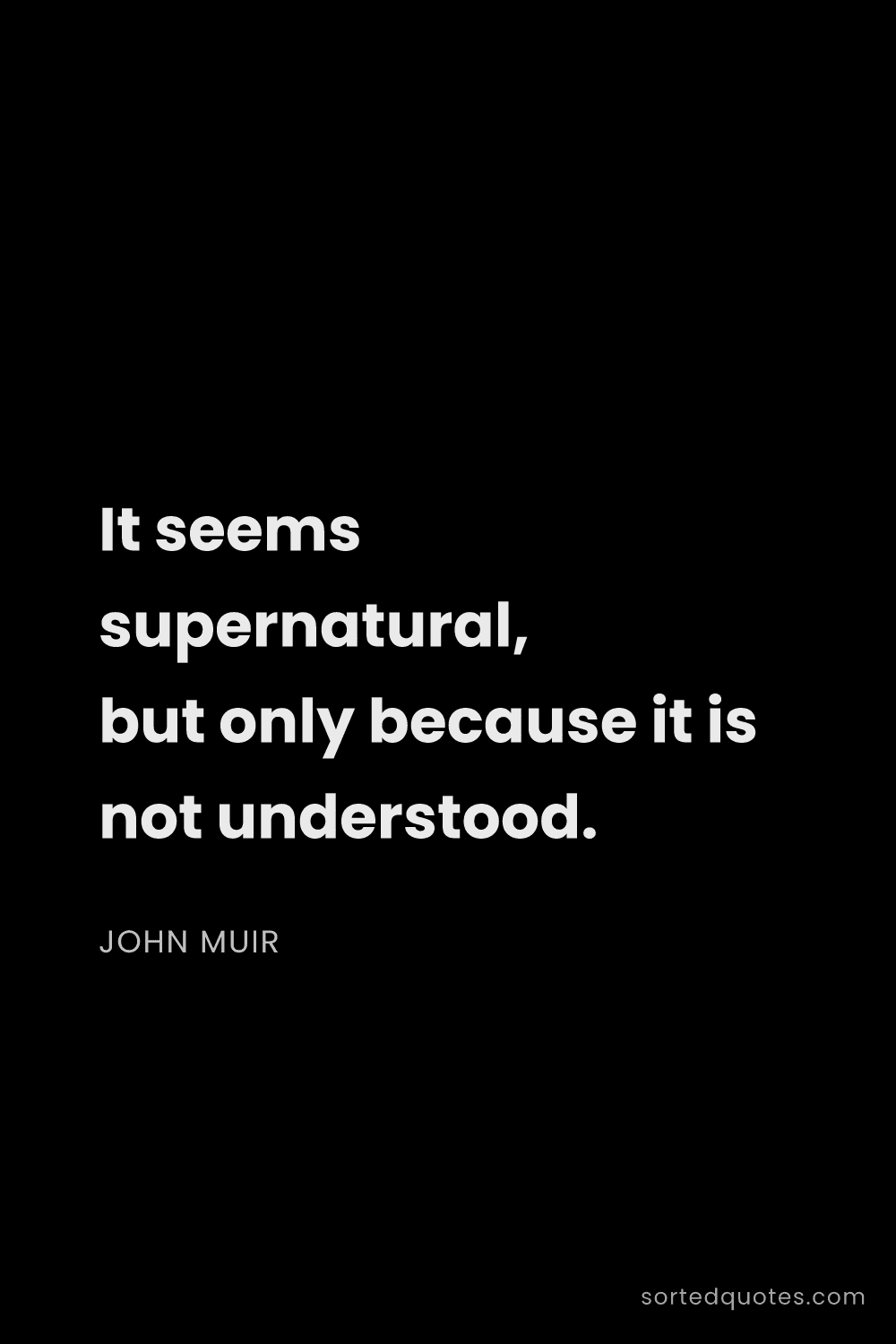 Quote by John Muir: "It seems supernatural, but only because it is not ..."