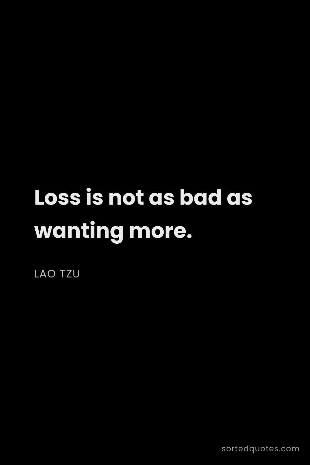 Quote by Lao Tzu: "Loss is not as bad as wanting more...."