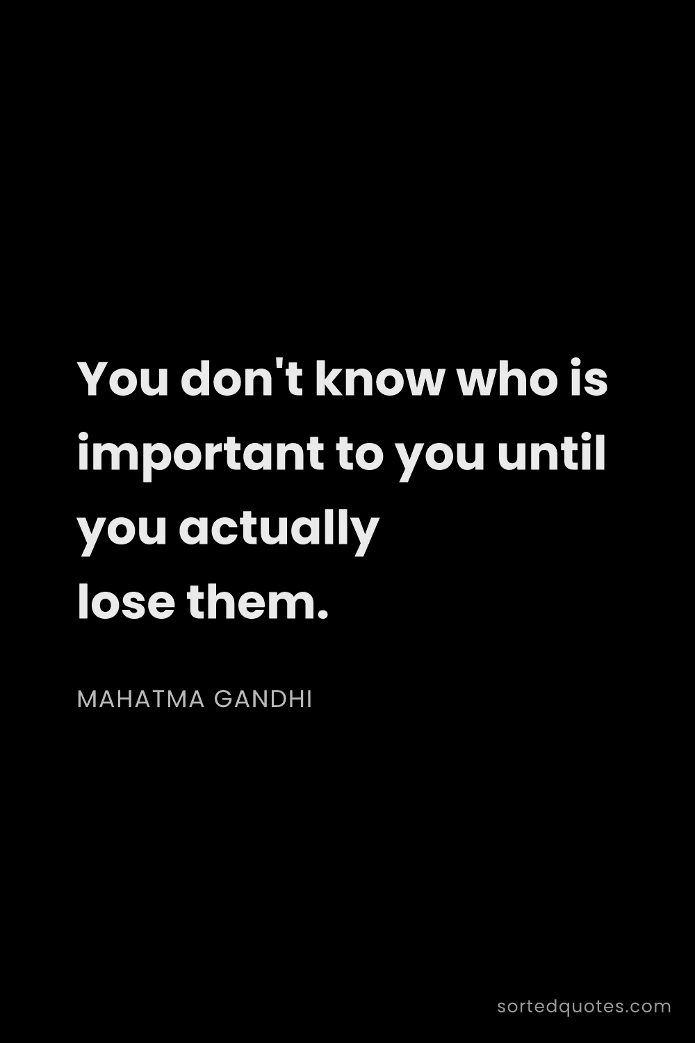 Quote by Mahatma Gandhi: "You don't know who is important to you until you a..."