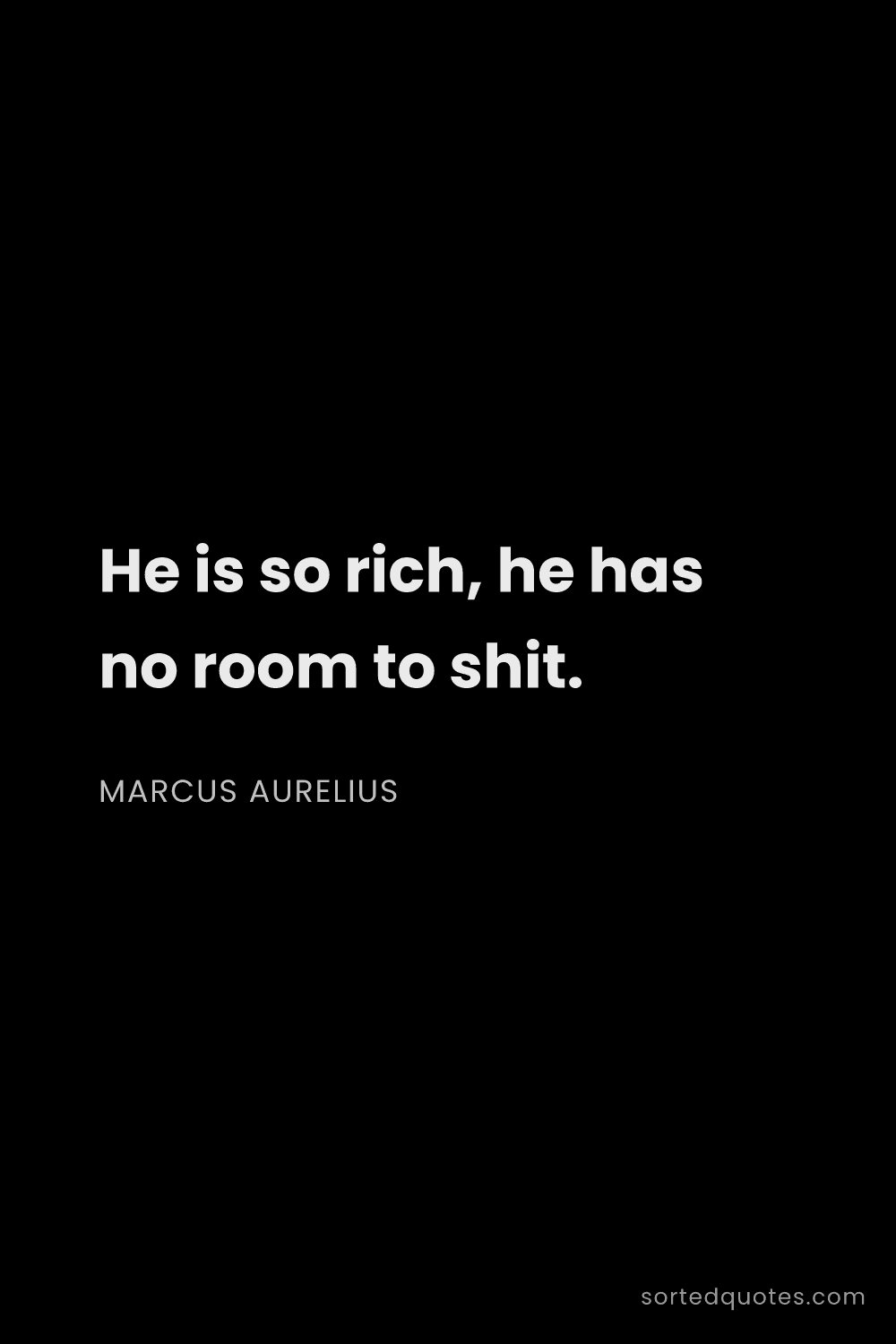 Quote by Marcus Aurelius: "He is so rich, he has no room to shit...."
