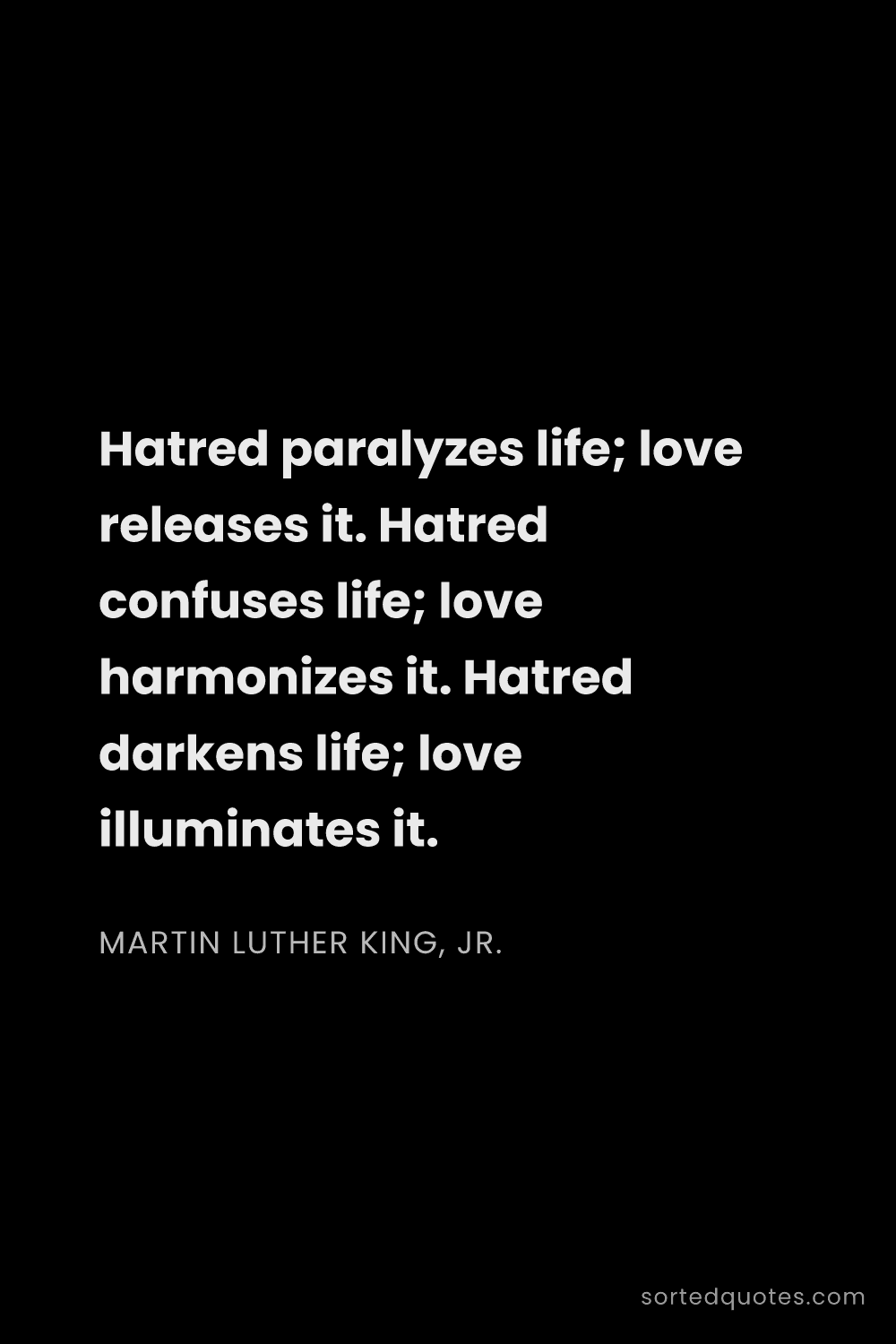Quote by Martin Luther King, Jr.: "Hatred paralyzes life; love releases it. Hatred co..."