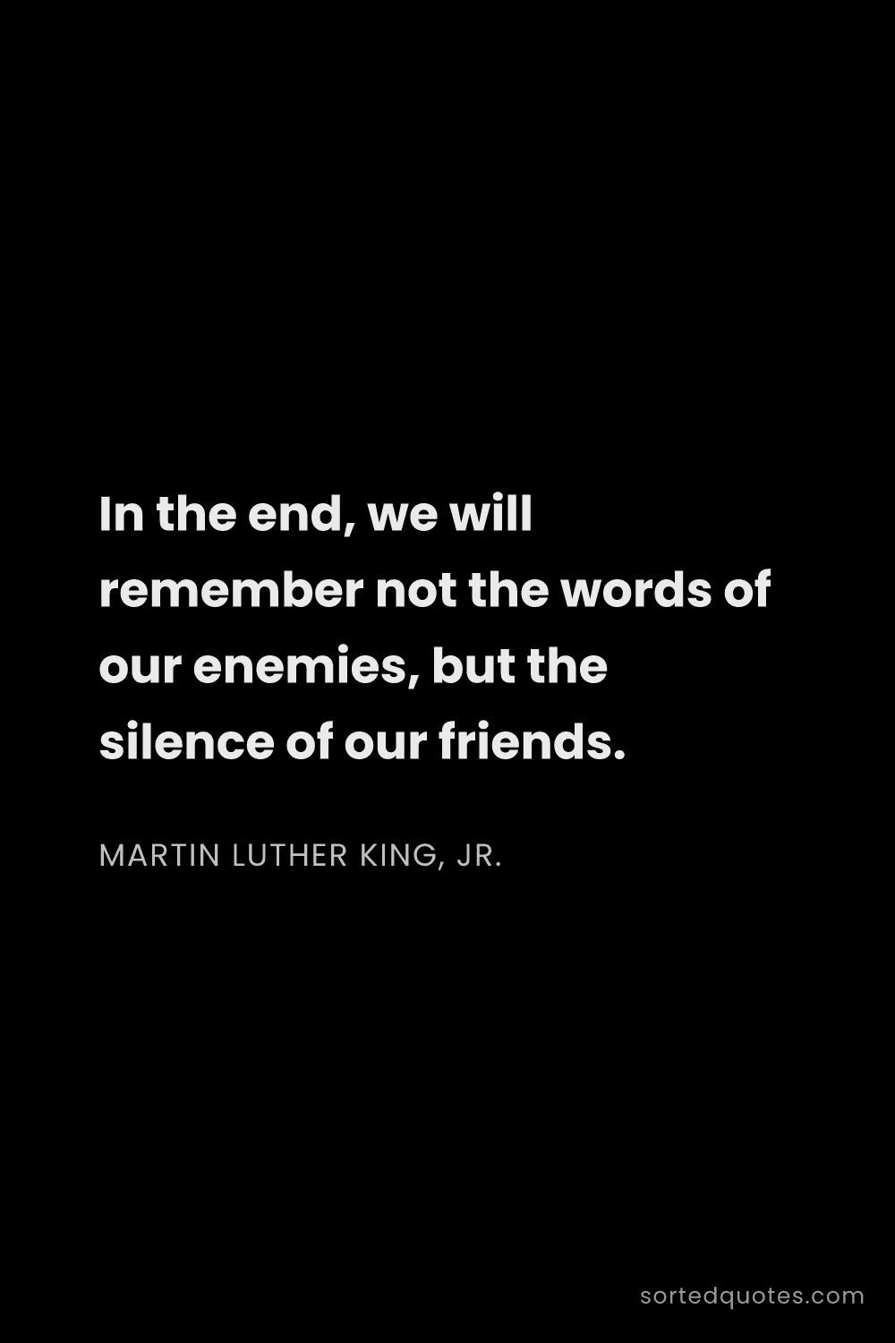 Quote by Martin Luther King, Jr.: "In the end, we will remember not the words of our ..."