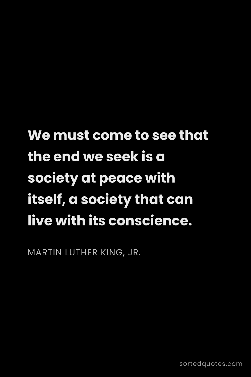 Quote by Martin Luther King, Jr.: "We must come to see that the end we seek is a soci..."