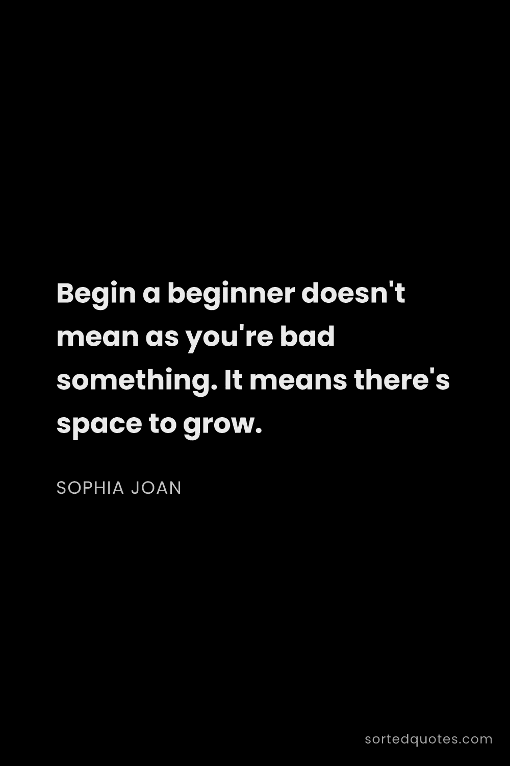 Quote by Sophia Joan: "Begin a beginner doesn't mean as you're bad someth..."