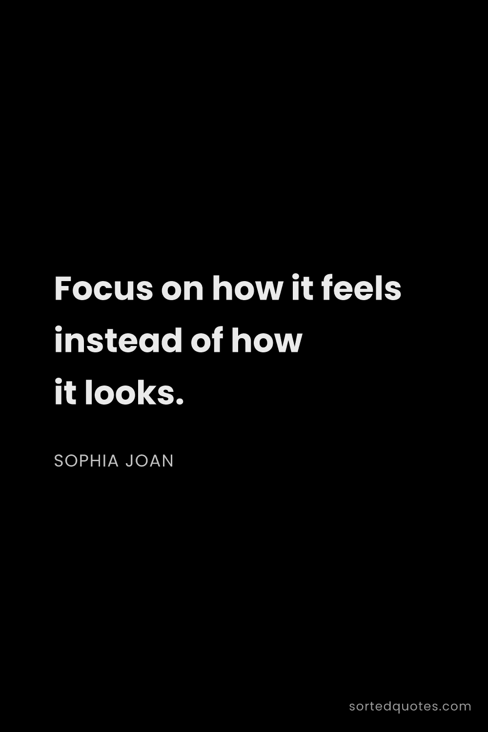 Quote by Sophia Joan: "Focus on how it feels instead of how it looks...."