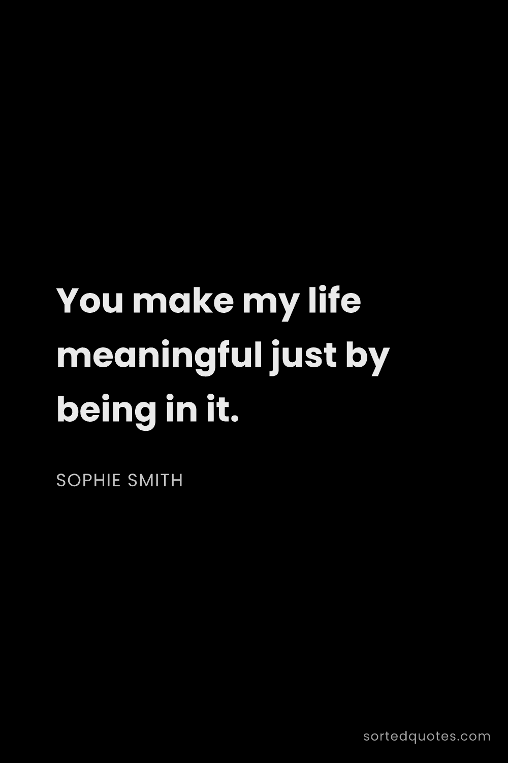 Quote by Sophie Smith: "You make my life meaningful just by being in it...."