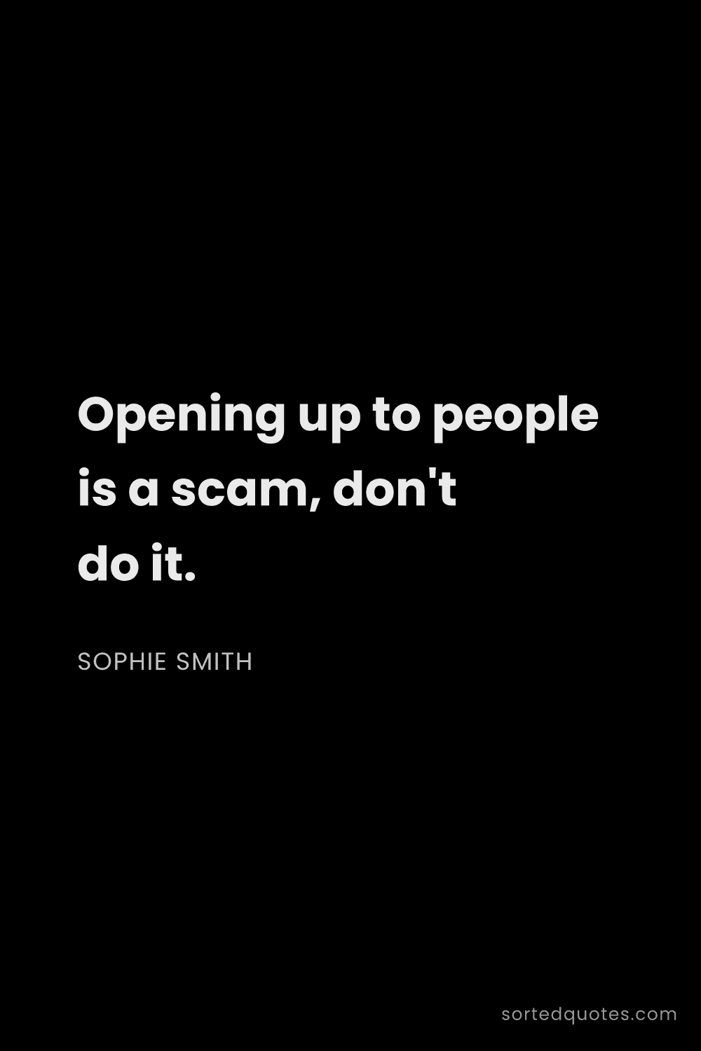 Quote by Sophie Smith: "Opening up to people is a scam, don't do it...."