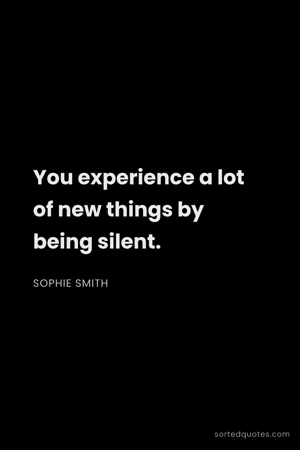 Quote by Sophie Smith: "You experience a lot of new things by being silent..."