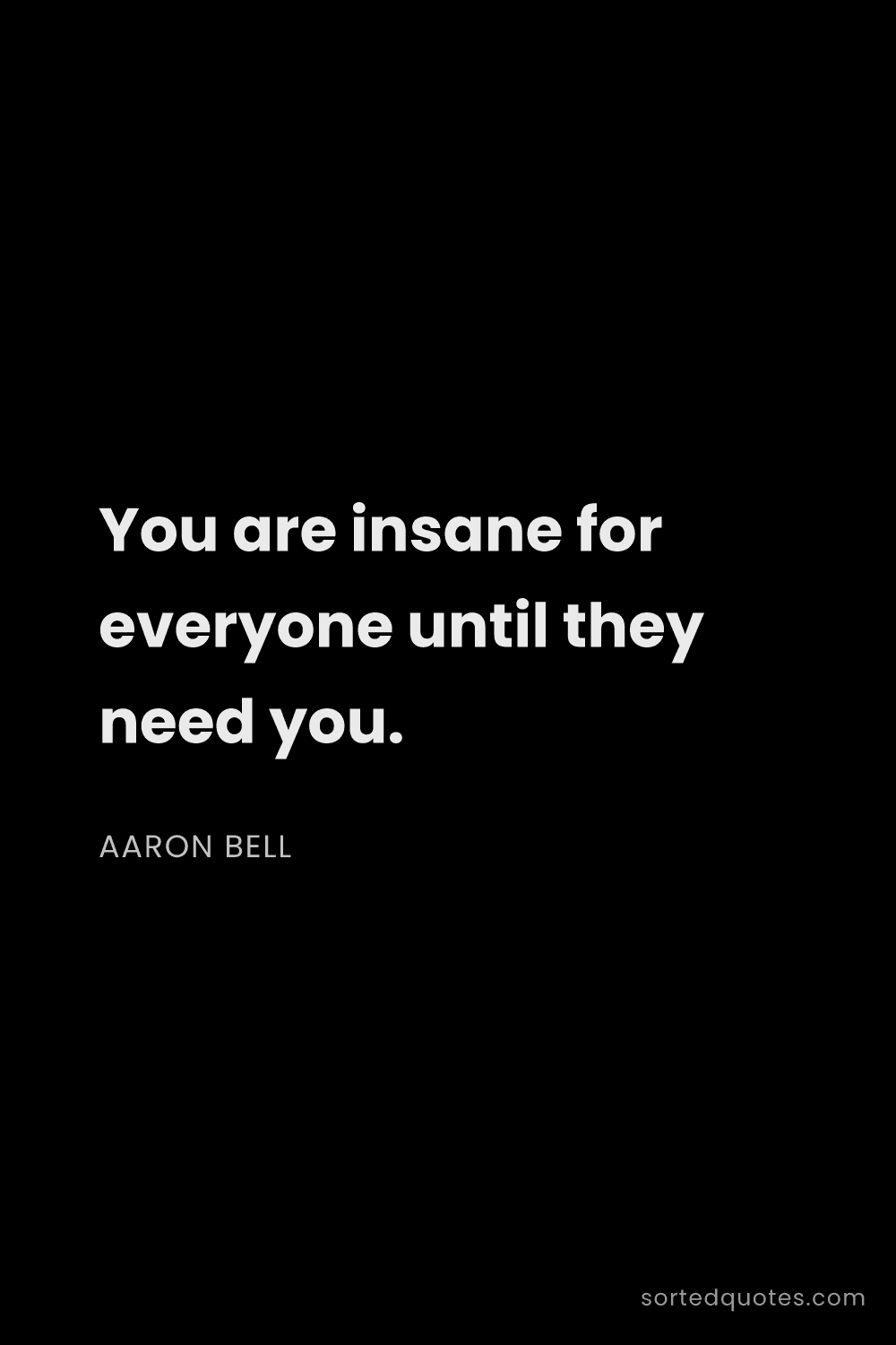Quote by Aaron Bell: "You are insane for everyone until they need you...."