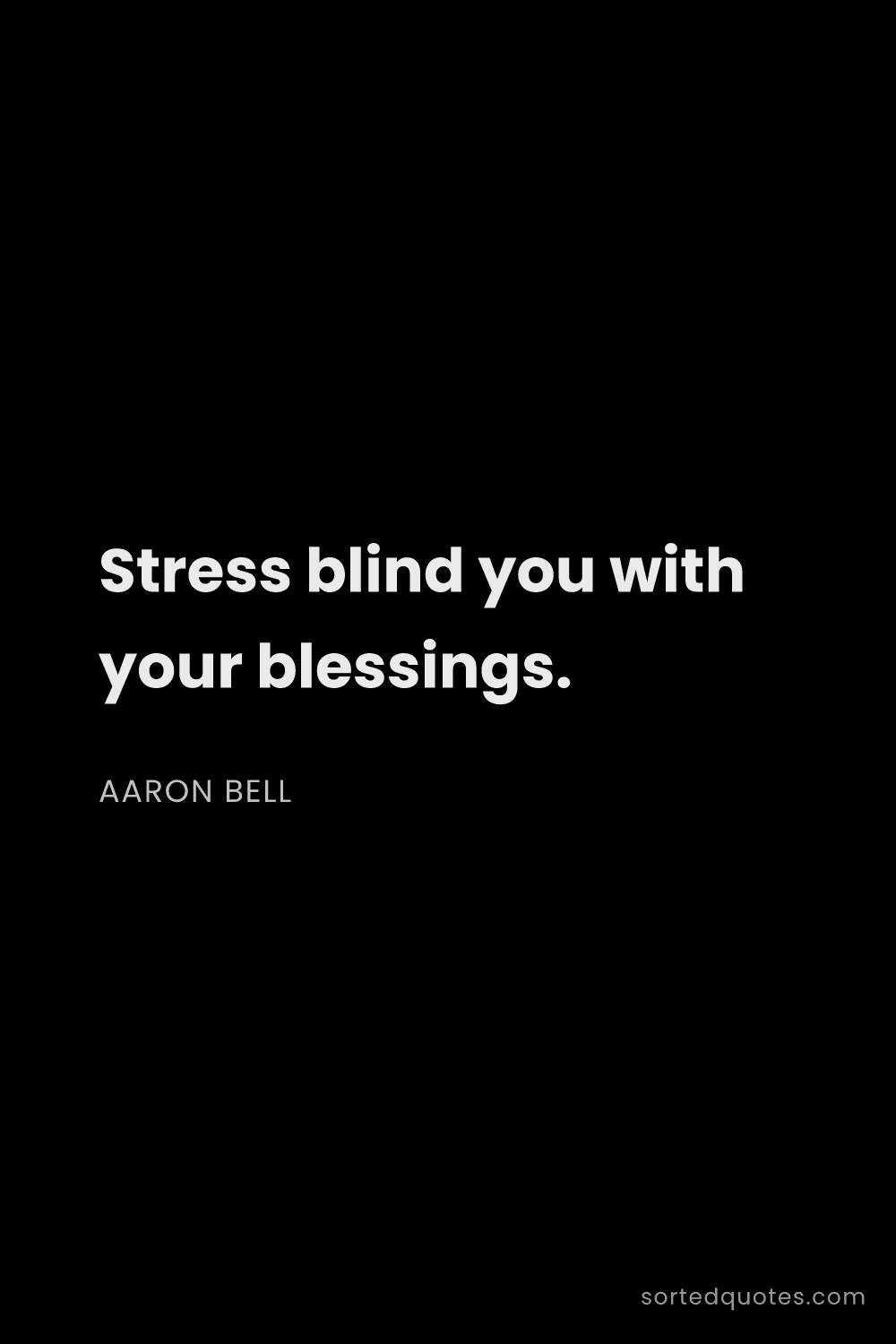 Quote by Aaron Bell: "Stress blind you with your blessings...."