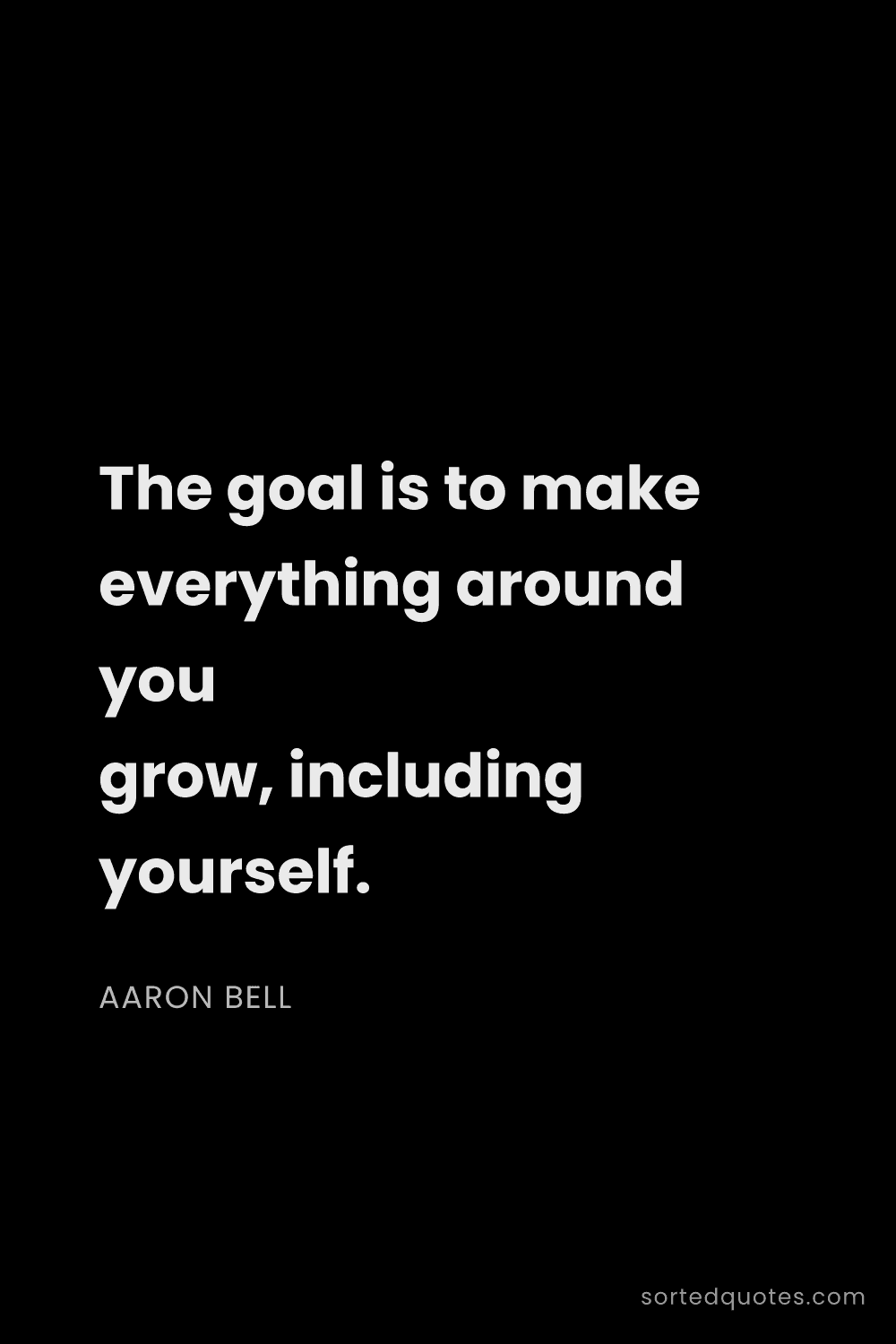 Quote by Aaron Bell: "The goal is to make everything around you grow, in..."