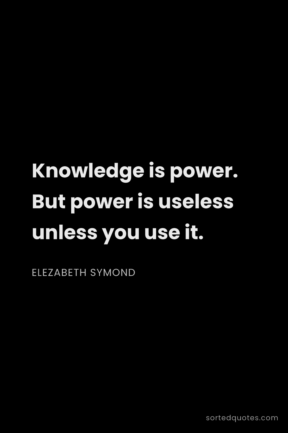 Quote by Elezabeth Symond: "Knowledge is power. But power is useless unless yo..."