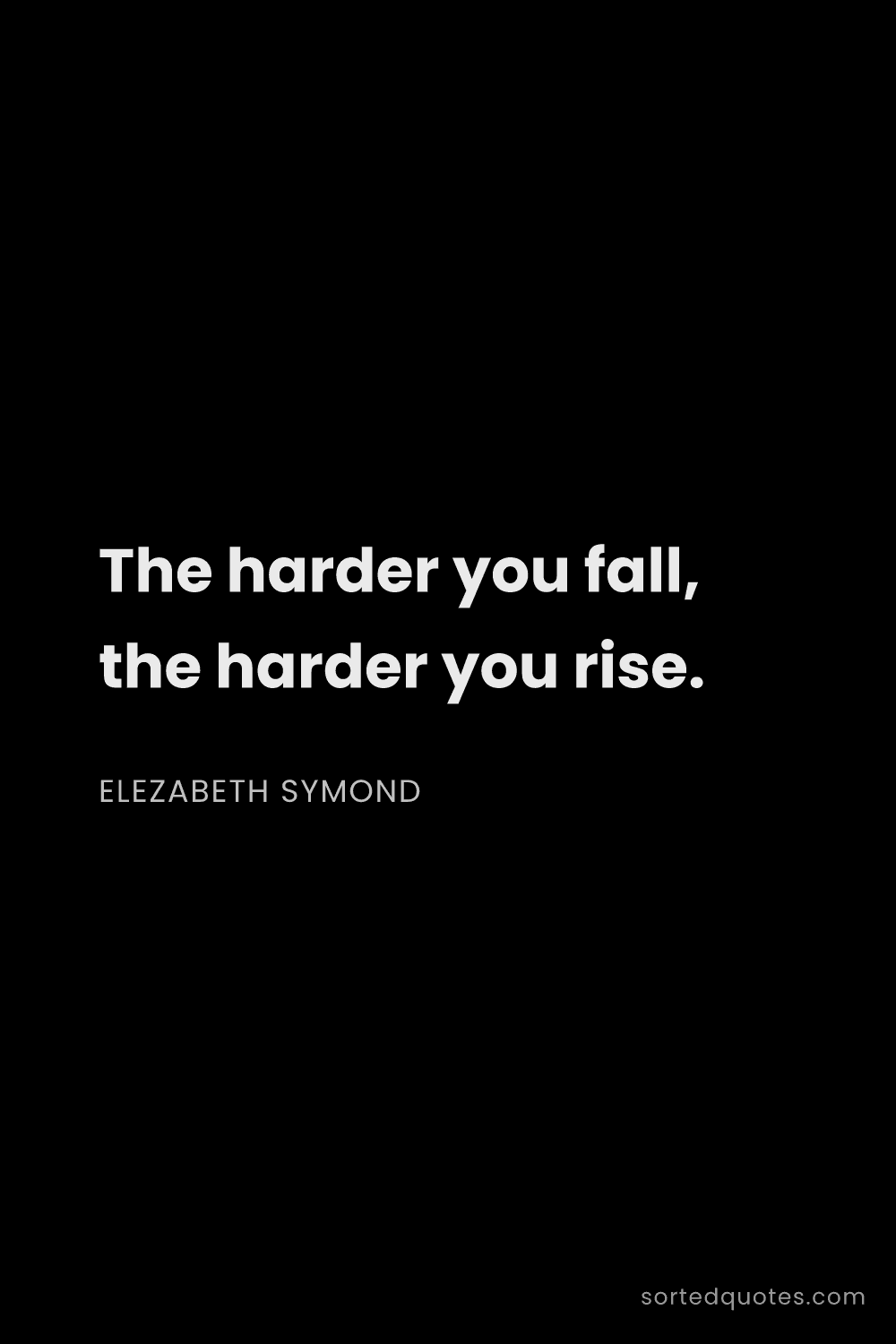 Quote by Elezabeth Symond: "The harder you fall, the harder you rise...."