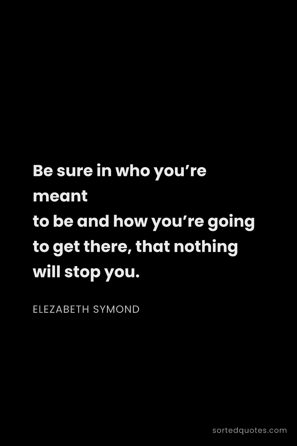 Quote by Elezabeth Symond: "Be sure in who you’re meant to be and how you’re g..."
