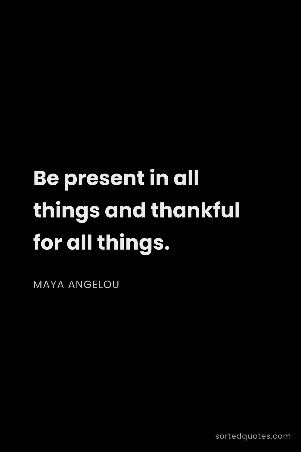 Quote by Maya Angelou: "Be present in all things and thankful for all thin..."