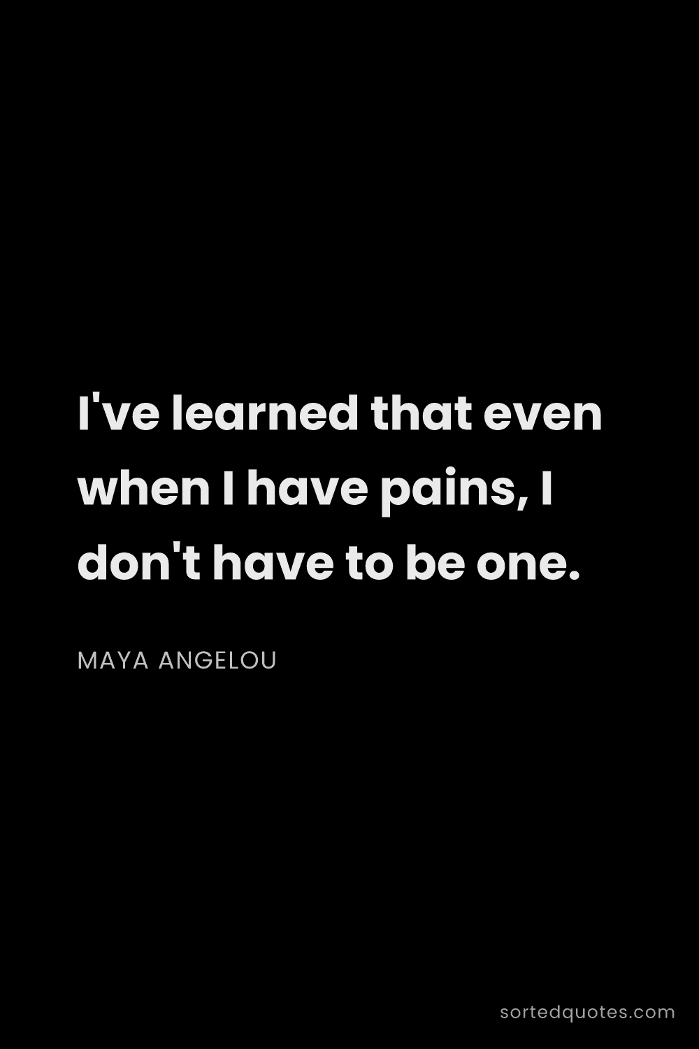 Quote by Maya Angelou: "I've learned that even when I have pains, I don't ..."