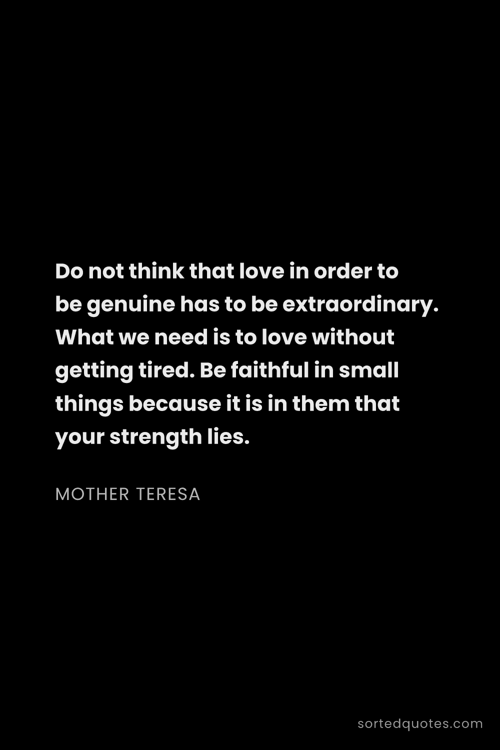 Quote by Mother Teresa: "Do not think that love in order to be genuine has ..."