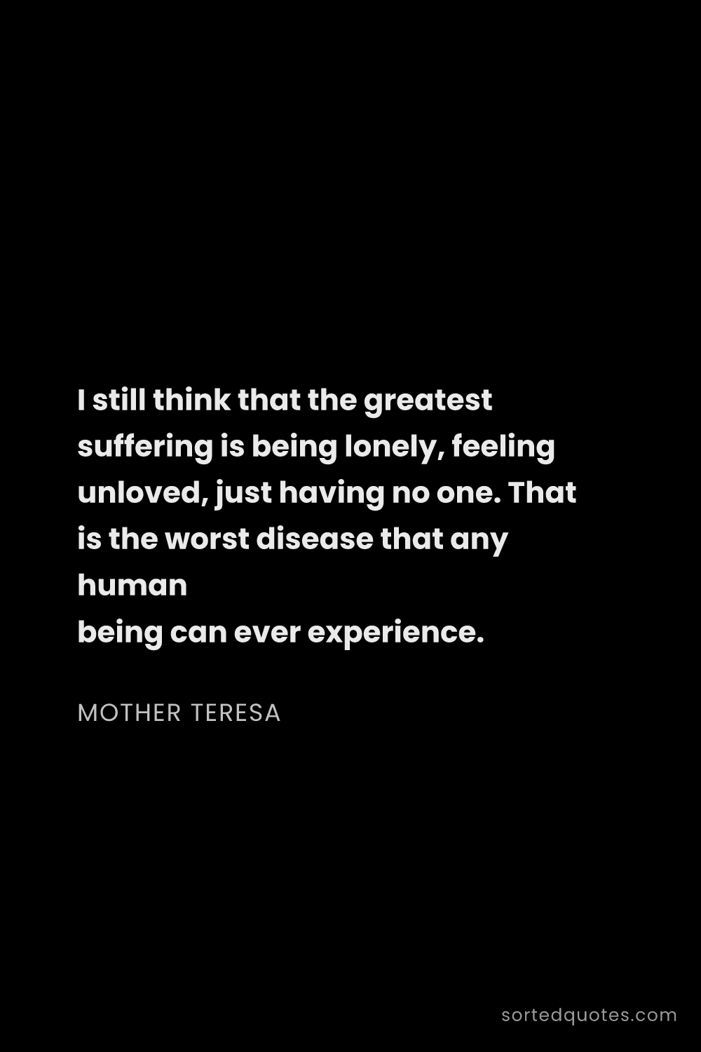 Quote by Mother Teresa: "I still think that the greatest suffering is being..."