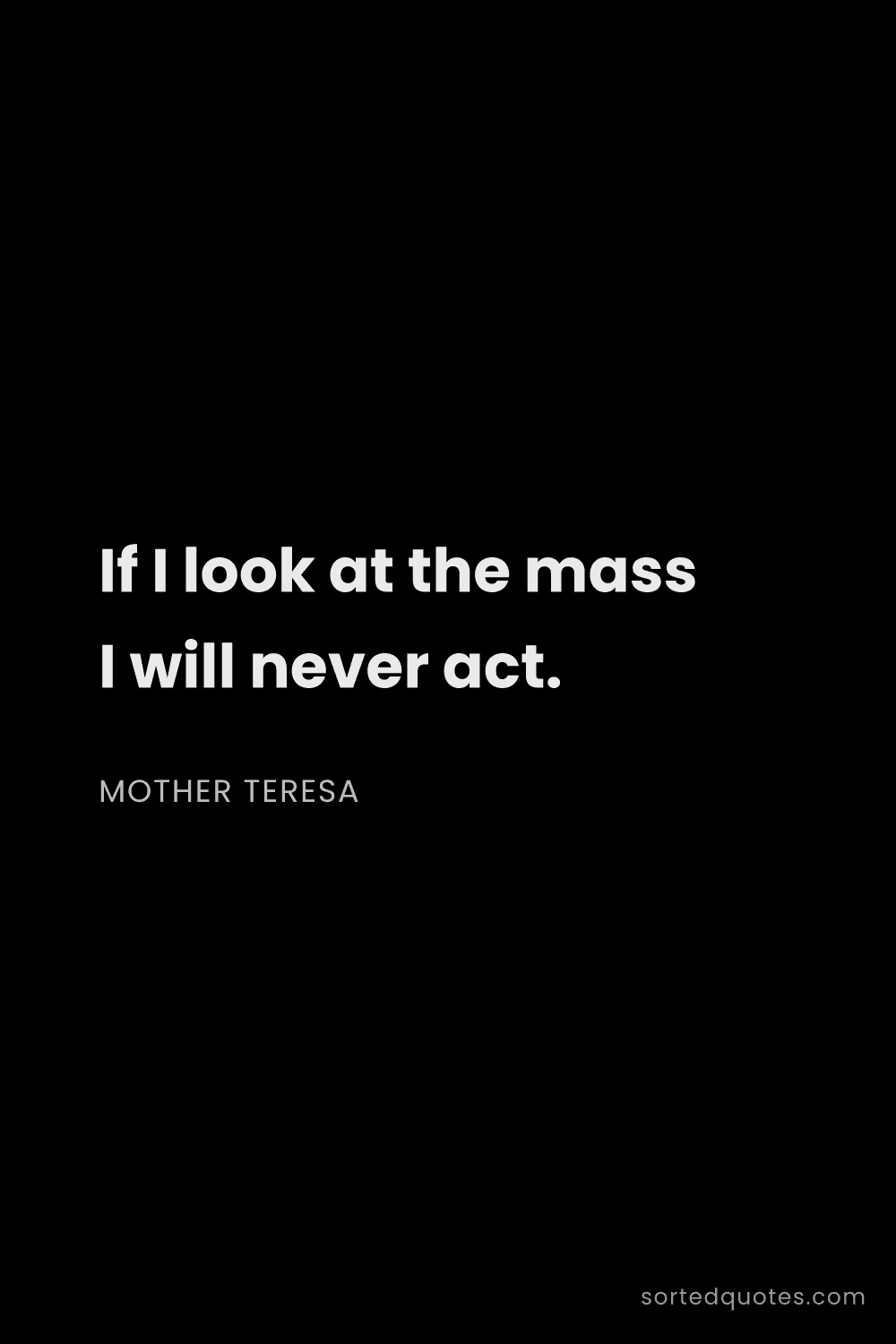 Quote by Mother Teresa: "If I look at the mass I will never act...."