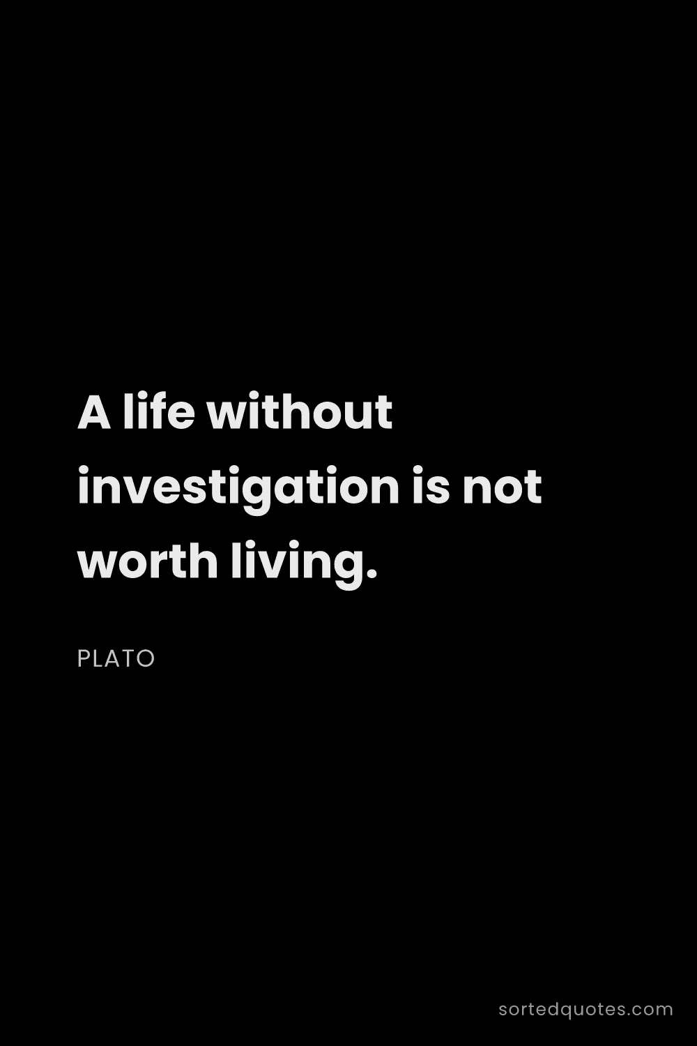 Quote by Plato: "A life without investigation is not worth living...."