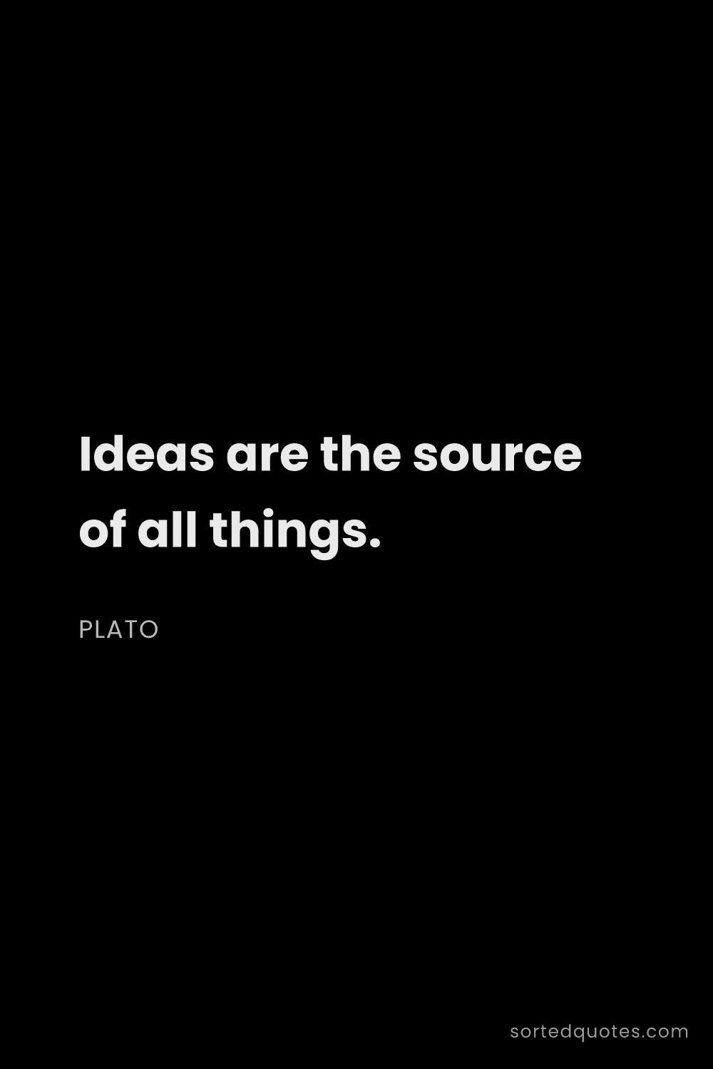 Quote by Plato: "Ideas are the source of all things...."