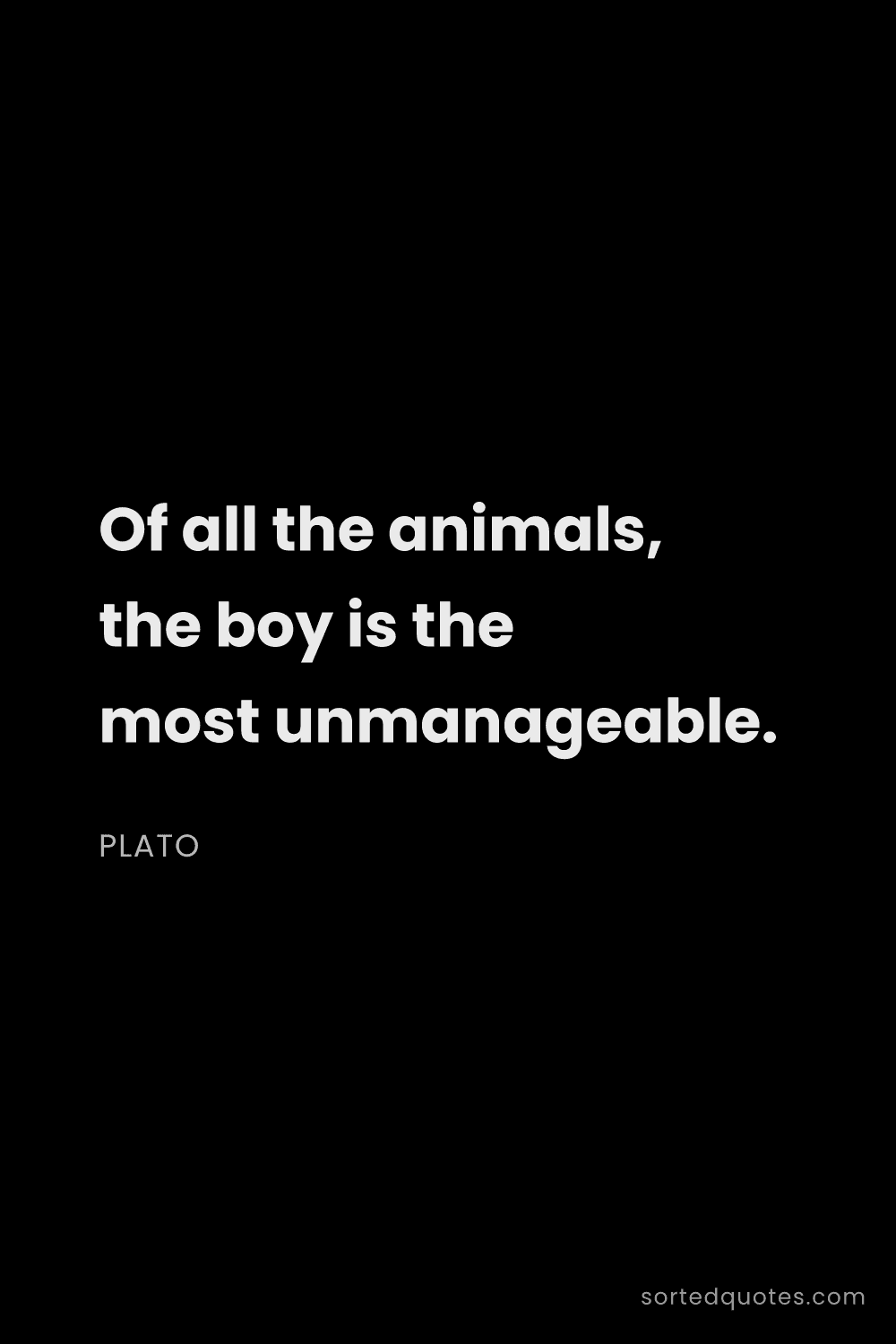 Quote by Plato: "Of all the animals, the boy is the most unmanageab..."