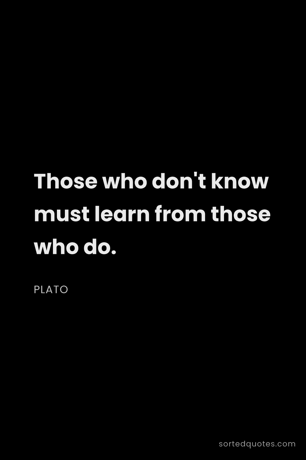 Quote by Plato: "Those who don't know must learn from those who do...."