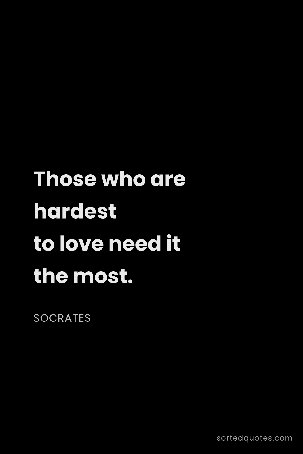 Quote by Socrates: "Those who are hardest to love need it the most...."