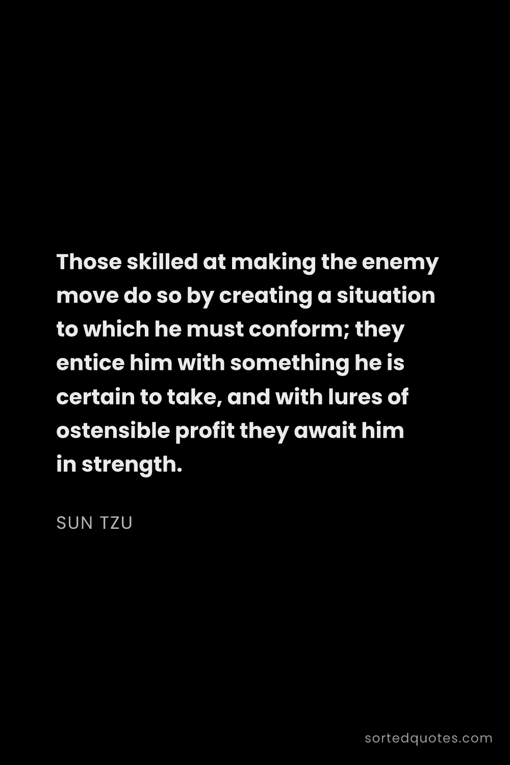 Quote by Sun Tzu: "Those skilled at making the enemy move do so by cr..."