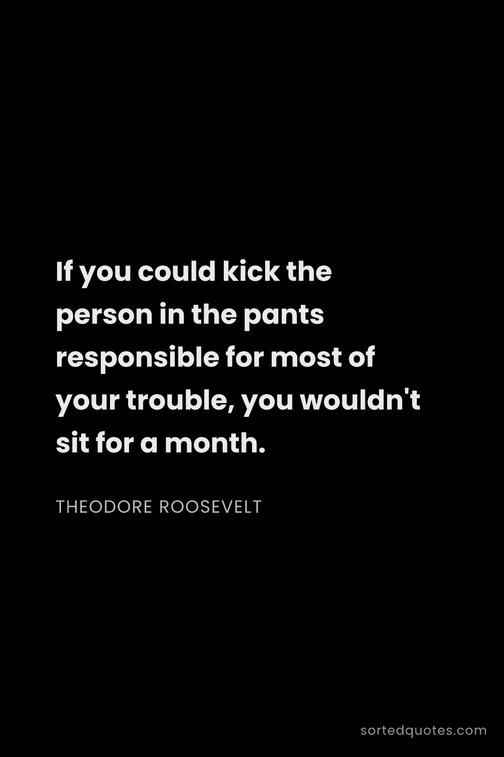Quote by Theodore Roosevelt: "If you could kick the person in the pants responsi..."