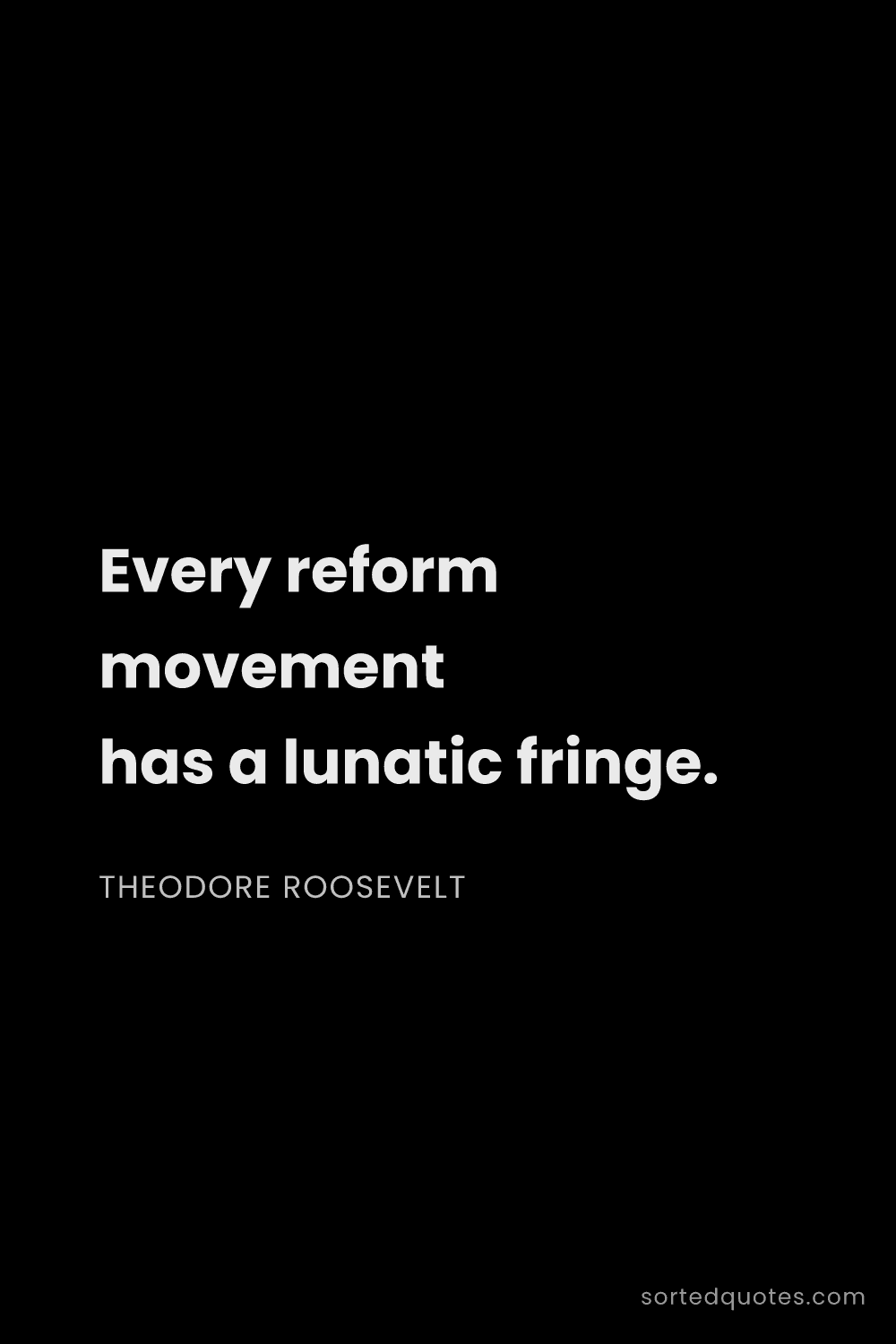 Quote by Theodore Roosevelt: "Every reform movement has a lunatic fringe...."