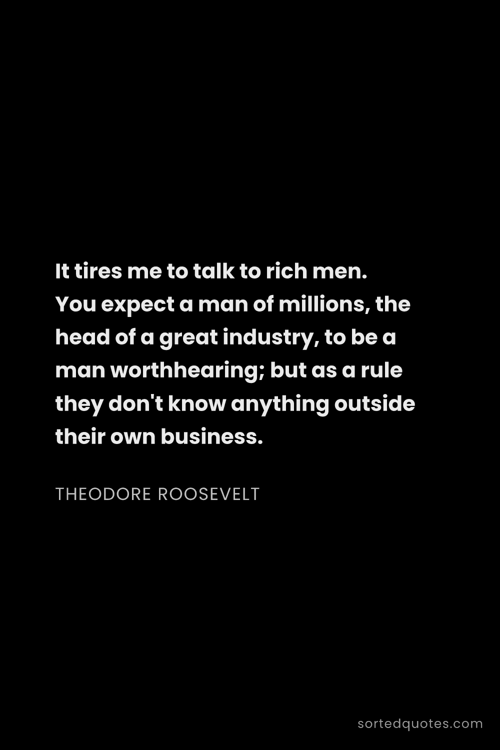 Quote by Theodore Roosevelt: "It tires me to talk to rich men. You expect a man ..."