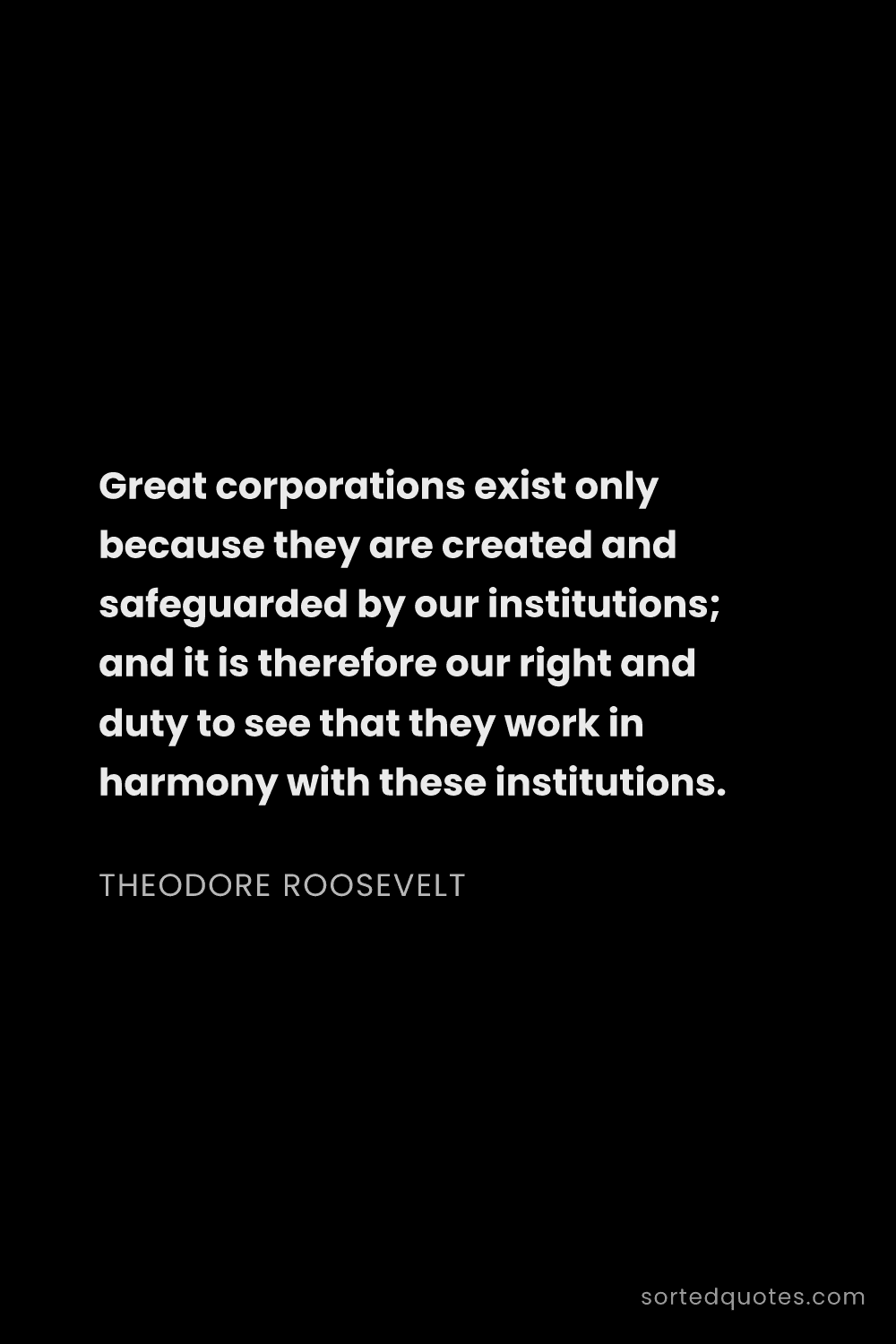 Quote by Theodore Roosevelt: "Great corporations exist only because they are cre..."