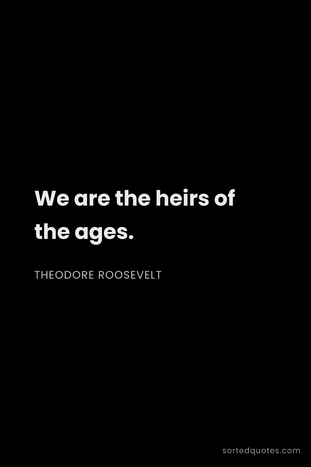Quote by Theodore Roosevelt: "We are the heirs of the ages...."