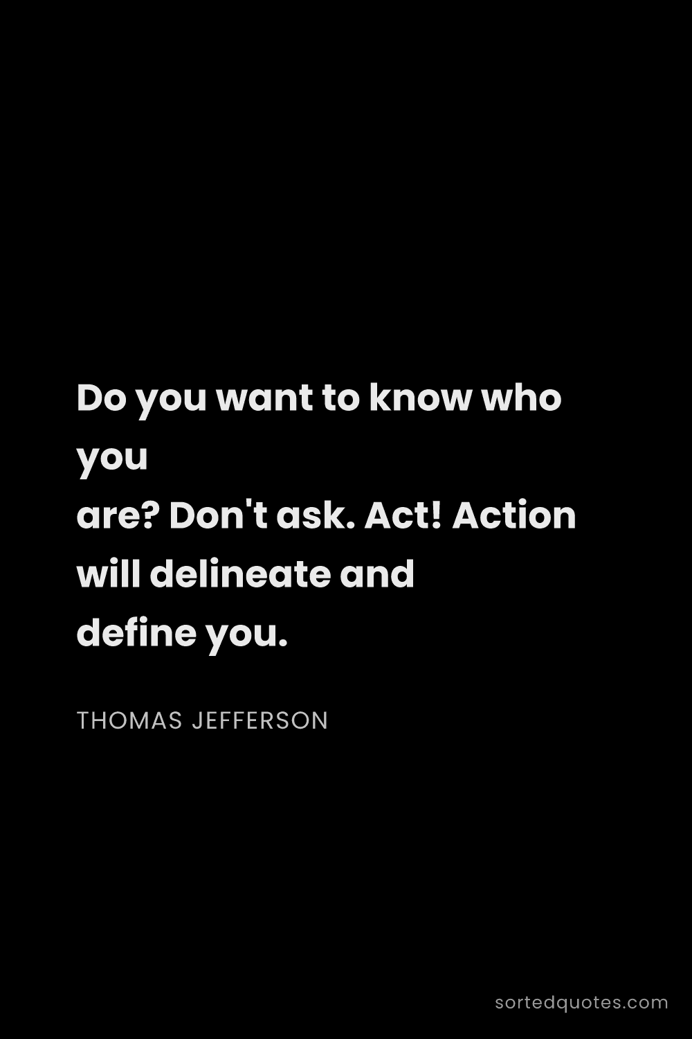 Quote by Thomas Jefferson: "Do you want to know who you are? Don't ask. Act! A..."