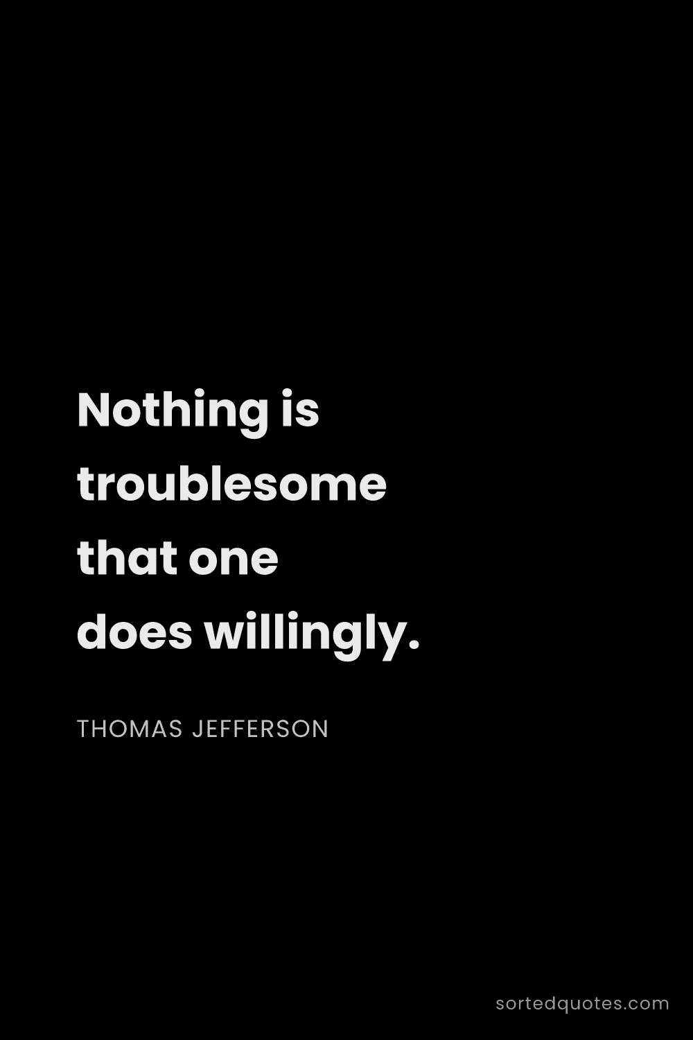 Quote by Thomas Jefferson: "Nothing is troublesome that one does willingly...."