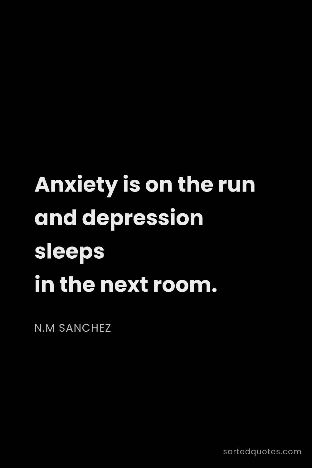 Quote by N.M Sanchez: "Anxiety is on the run and depression sleeps in the..."