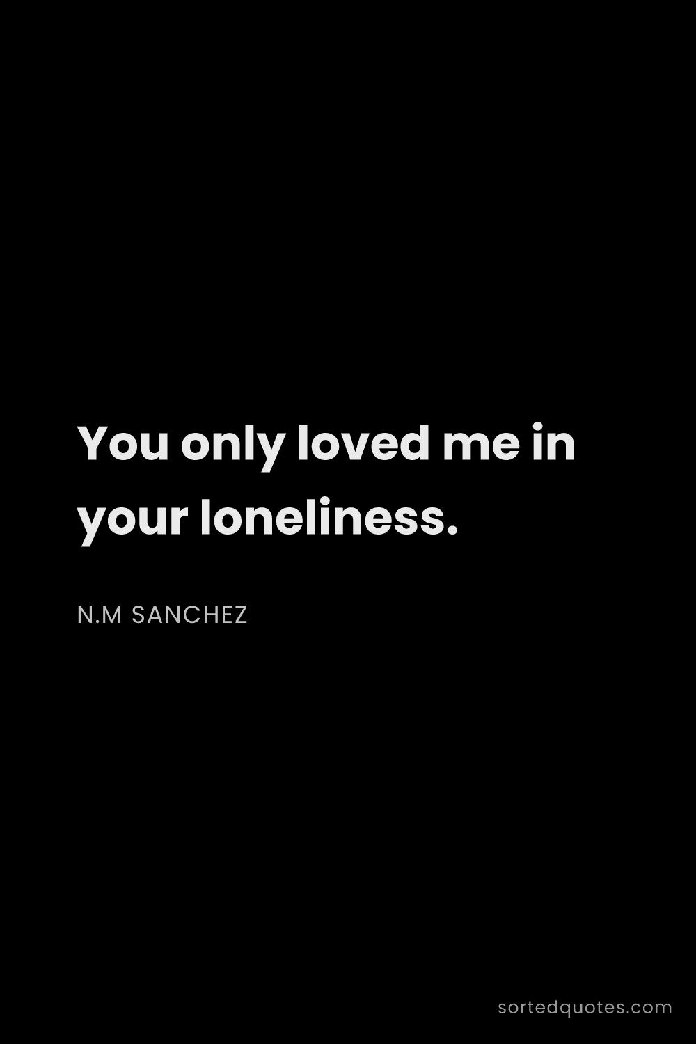 Quote by N.M Sanchez: "You only loved me in your loneliness...."