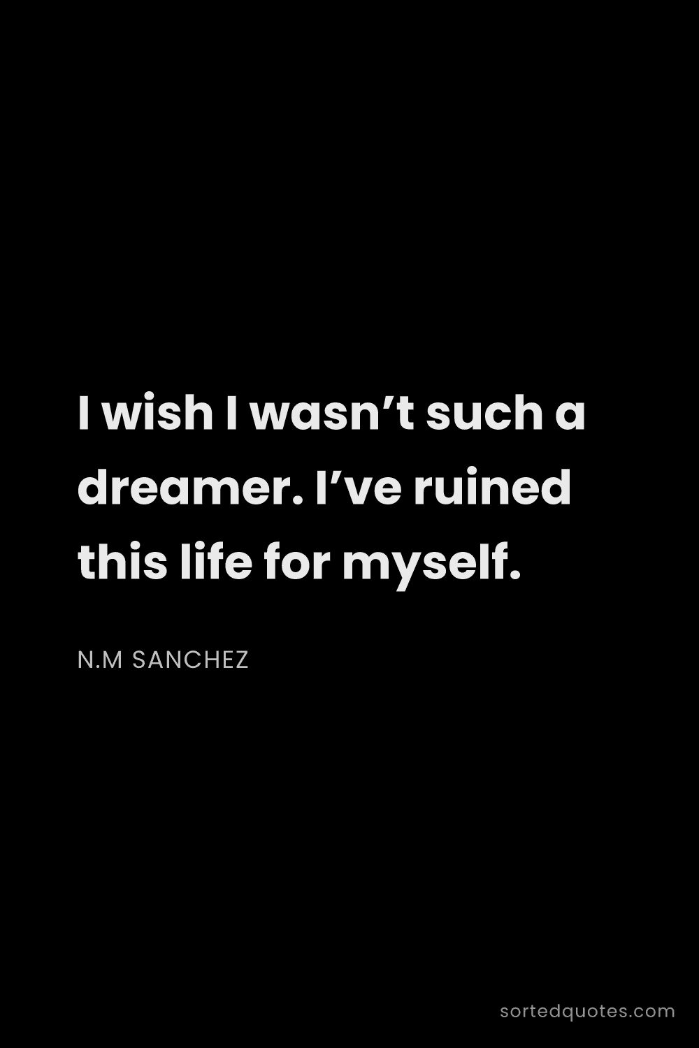 Quote by N.M Sanchez: "I wish I wasn’t such a dreamer. I’ve ruined this l..."