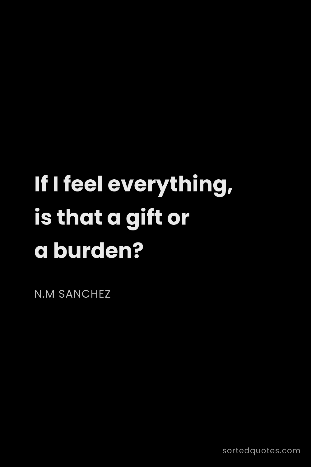 Quote by N.M Sanchez: "If I feel everything, is that a gift or a burden?..."