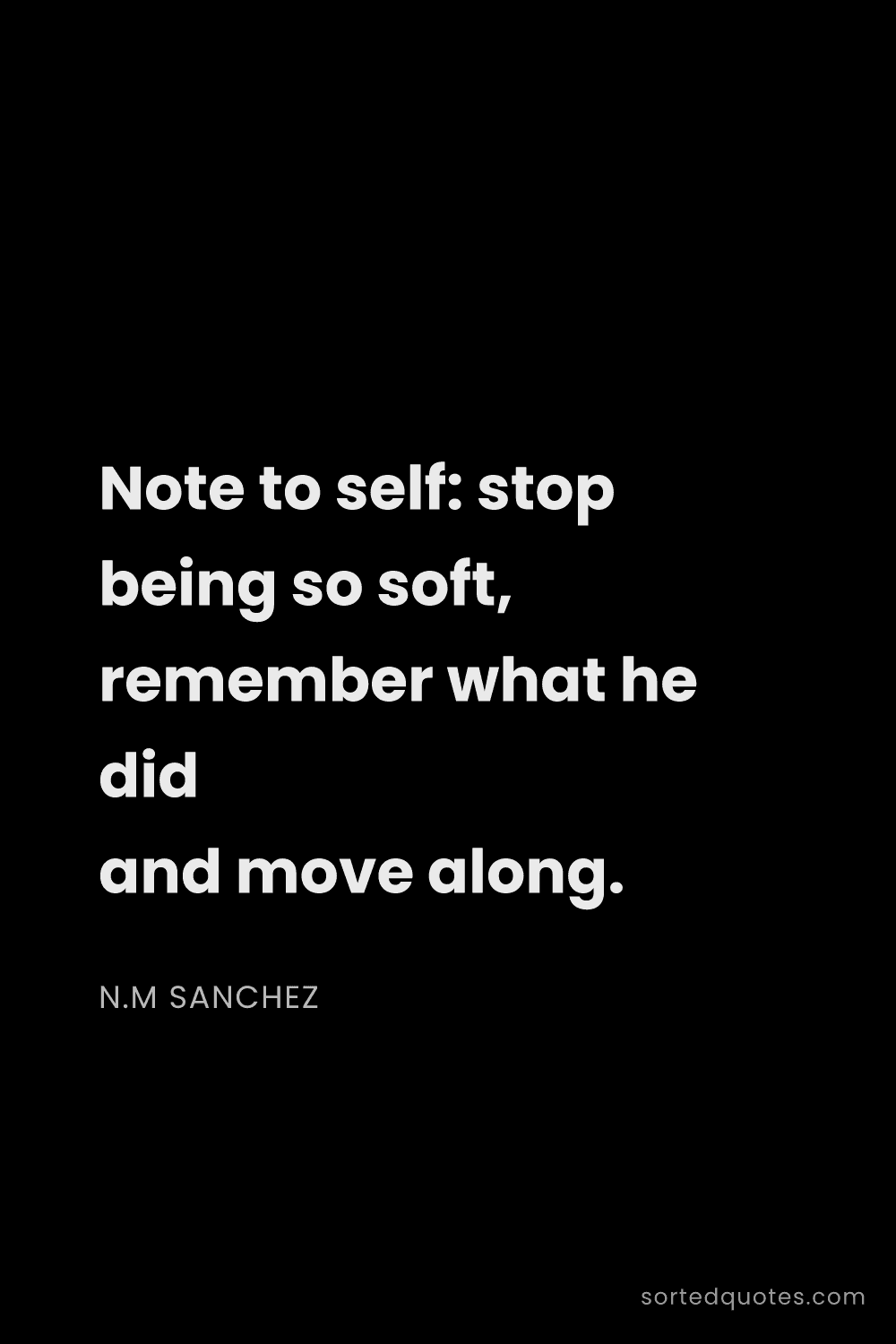 Quote by N.M Sanchez: "Note to self: stop being so soft, remember what he..."
