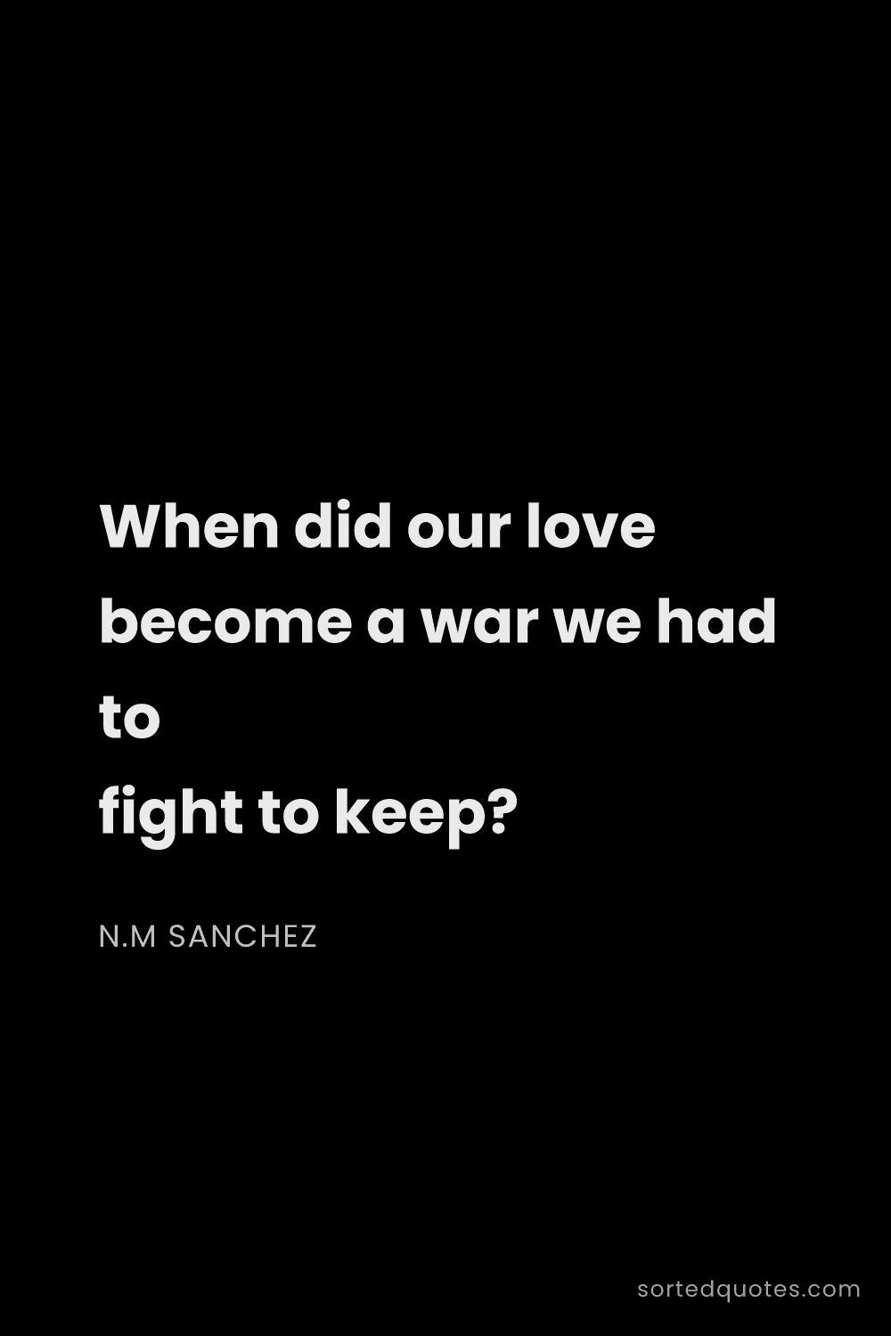 Quote by N.M Sanchez: "When did our love become a war we had to fight to ..."