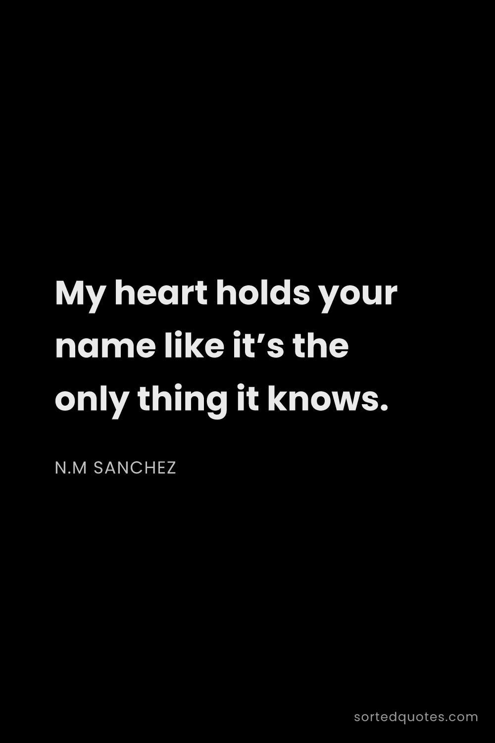 Quote by N.M Sanchez: "My heart holds your name like it’s the only thing ..."