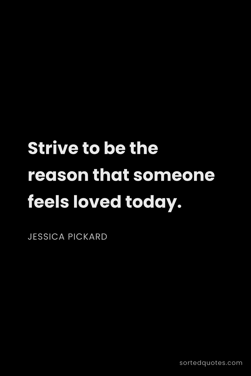 Quote by Jessica Pickard: "Strive to be the reason that someone feels loved t..."