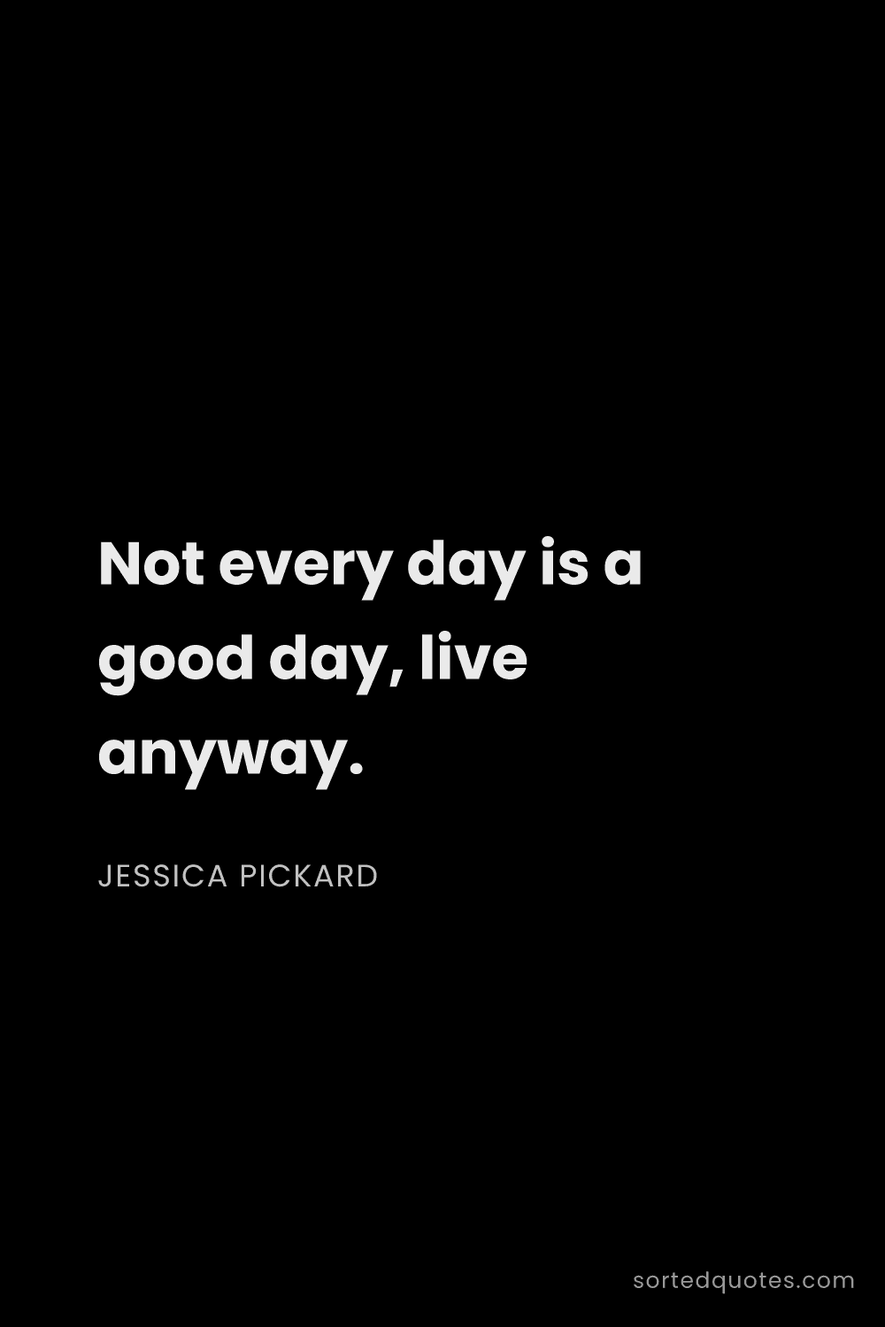 Quote by Jessica Pickard: "Not every day is a good day, live anyway...."