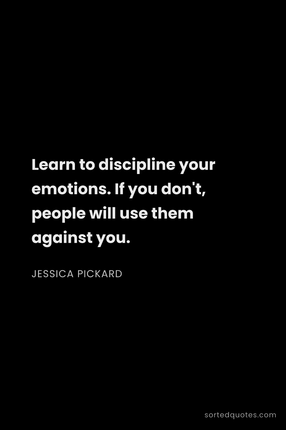 Quote by Jessica Pickard: "Learn to discipline your emotions. If you don't, p..."