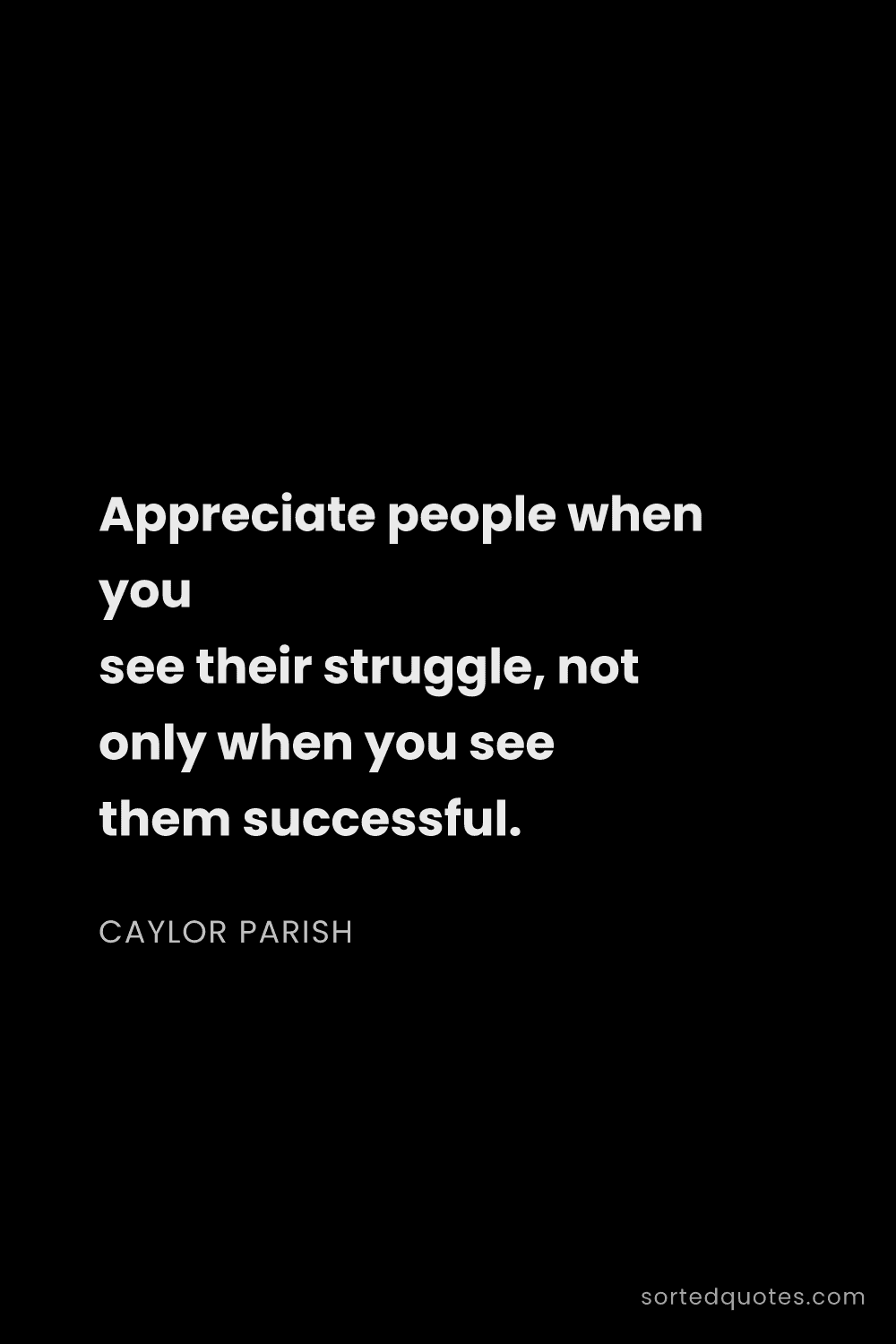 Quote by Caylor Parish: "Appreciate people when you see their struggle, not..."